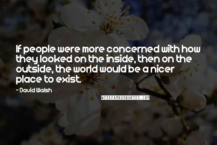 David Walsh Quotes: If people were more concerned with how they looked on the inside, then on the outside, the world would be a nicer place to exist.