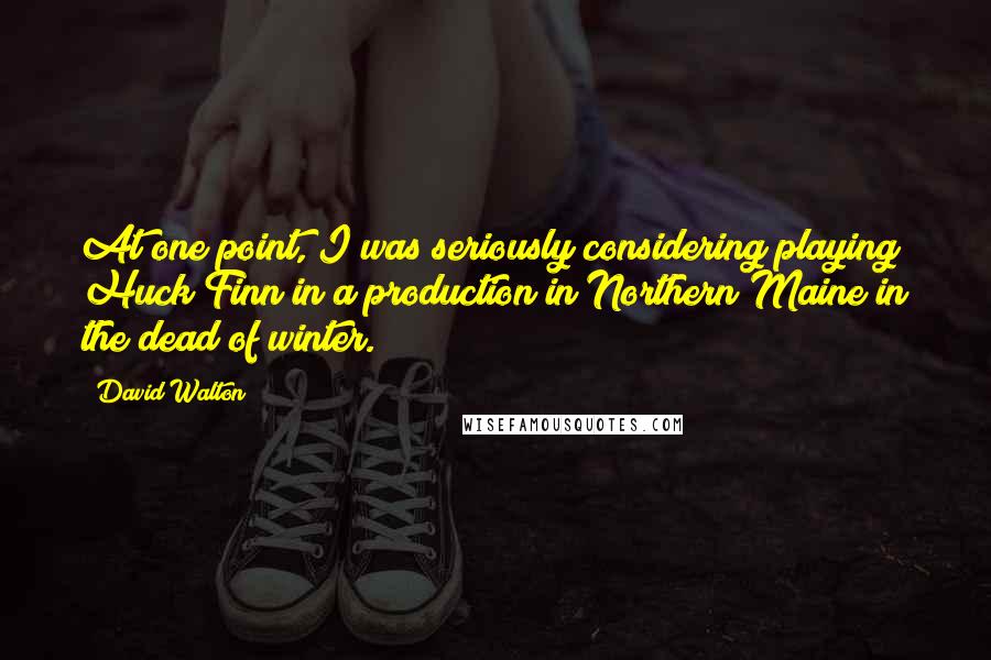 David Walton Quotes: At one point, I was seriously considering playing Huck Finn in a production in Northern Maine in the dead of winter.