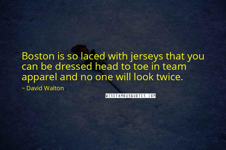 David Walton Quotes: Boston is so laced with jerseys that you can be dressed head to toe in team apparel and no one will look twice.
