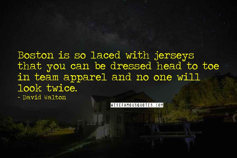 David Walton Quotes: Boston is so laced with jerseys that you can be dressed head to toe in team apparel and no one will look twice.