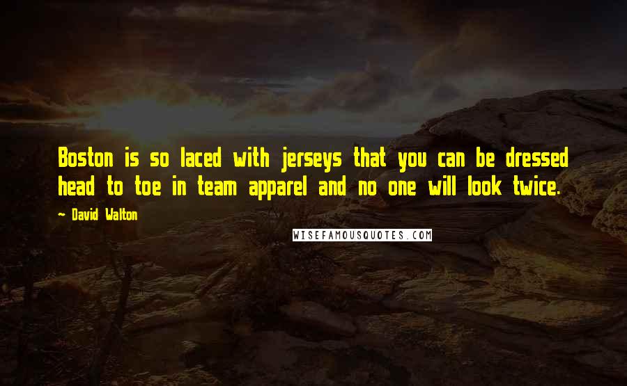 David Walton Quotes: Boston is so laced with jerseys that you can be dressed head to toe in team apparel and no one will look twice.