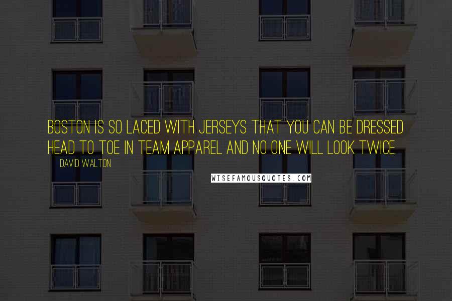 David Walton Quotes: Boston is so laced with jerseys that you can be dressed head to toe in team apparel and no one will look twice.