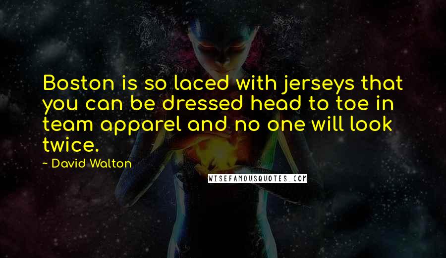 David Walton Quotes: Boston is so laced with jerseys that you can be dressed head to toe in team apparel and no one will look twice.