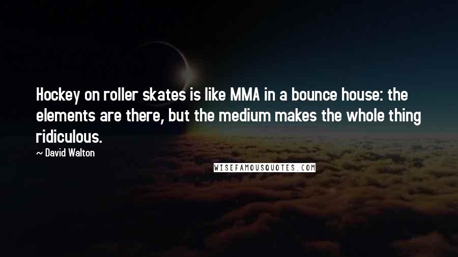 David Walton Quotes: Hockey on roller skates is like MMA in a bounce house: the elements are there, but the medium makes the whole thing ridiculous.