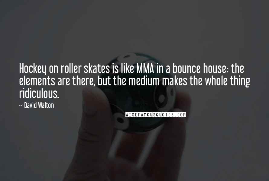 David Walton Quotes: Hockey on roller skates is like MMA in a bounce house: the elements are there, but the medium makes the whole thing ridiculous.