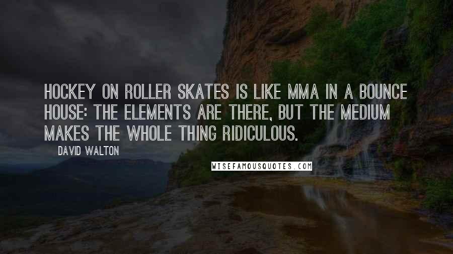 David Walton Quotes: Hockey on roller skates is like MMA in a bounce house: the elements are there, but the medium makes the whole thing ridiculous.