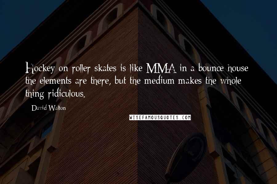 David Walton Quotes: Hockey on roller skates is like MMA in a bounce house: the elements are there, but the medium makes the whole thing ridiculous.