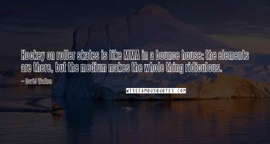 David Walton Quotes: Hockey on roller skates is like MMA in a bounce house: the elements are there, but the medium makes the whole thing ridiculous.