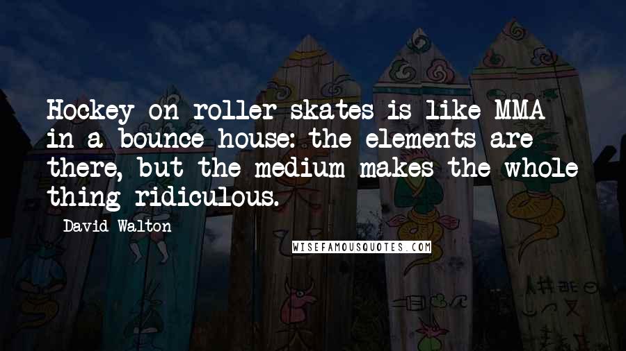 David Walton Quotes: Hockey on roller skates is like MMA in a bounce house: the elements are there, but the medium makes the whole thing ridiculous.