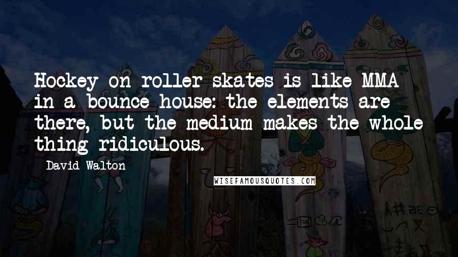 David Walton Quotes: Hockey on roller skates is like MMA in a bounce house: the elements are there, but the medium makes the whole thing ridiculous.