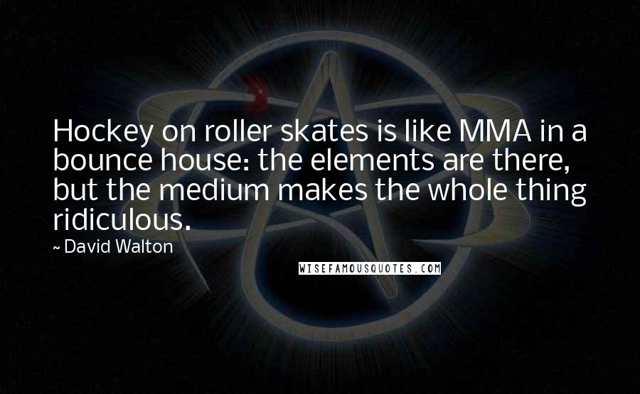 David Walton Quotes: Hockey on roller skates is like MMA in a bounce house: the elements are there, but the medium makes the whole thing ridiculous.