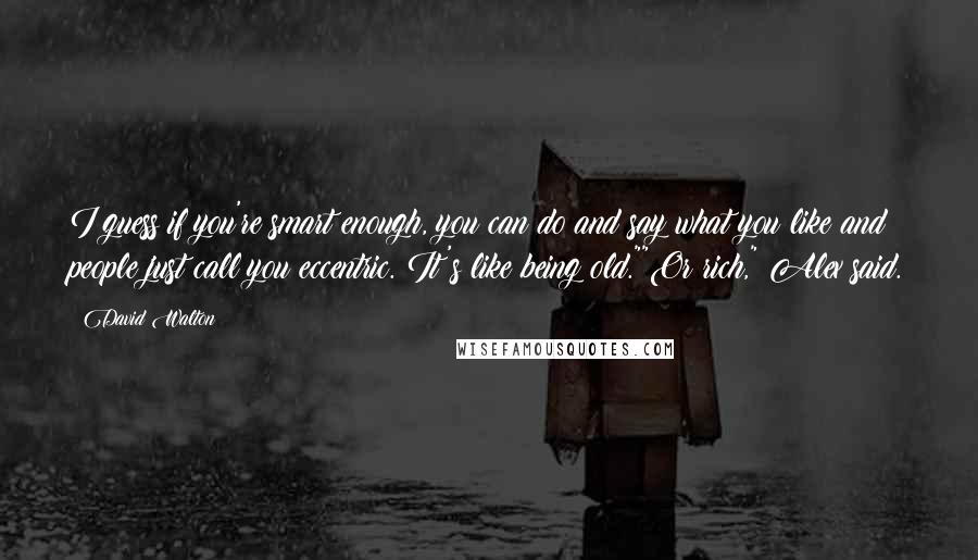David Walton Quotes: I guess if you're smart enough, you can do and say what you like and people just call you eccentric. It's like being old.""Or rich," Alex said.