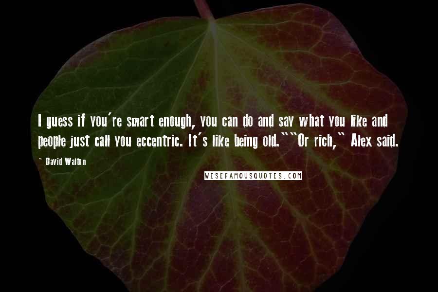 David Walton Quotes: I guess if you're smart enough, you can do and say what you like and people just call you eccentric. It's like being old.""Or rich," Alex said.