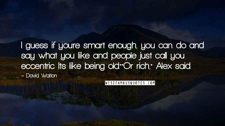 David Walton Quotes: I guess if you're smart enough, you can do and say what you like and people just call you eccentric. It's like being old.""Or rich," Alex said.