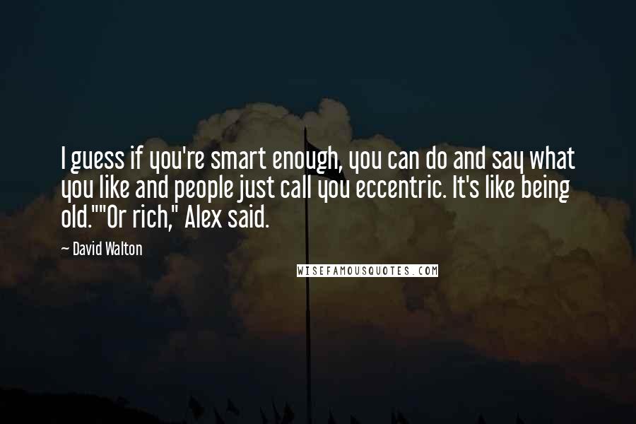 David Walton Quotes: I guess if you're smart enough, you can do and say what you like and people just call you eccentric. It's like being old.""Or rich," Alex said.