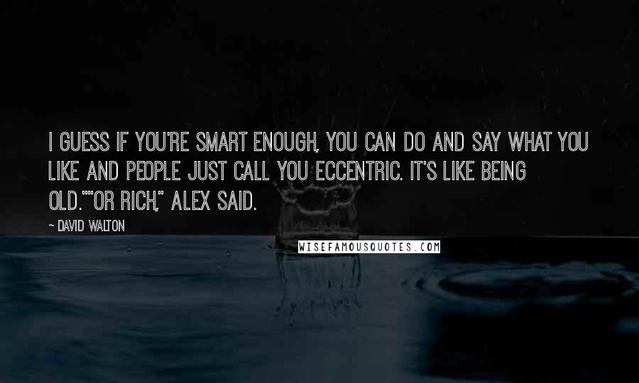 David Walton Quotes: I guess if you're smart enough, you can do and say what you like and people just call you eccentric. It's like being old.""Or rich," Alex said.