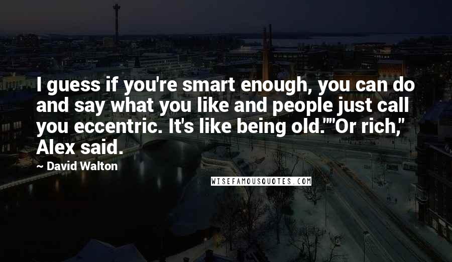 David Walton Quotes: I guess if you're smart enough, you can do and say what you like and people just call you eccentric. It's like being old.""Or rich," Alex said.