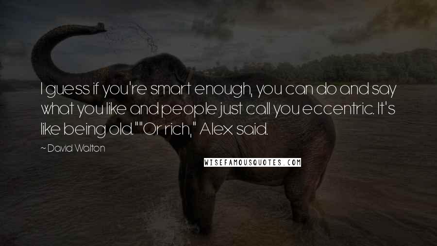 David Walton Quotes: I guess if you're smart enough, you can do and say what you like and people just call you eccentric. It's like being old.""Or rich," Alex said.