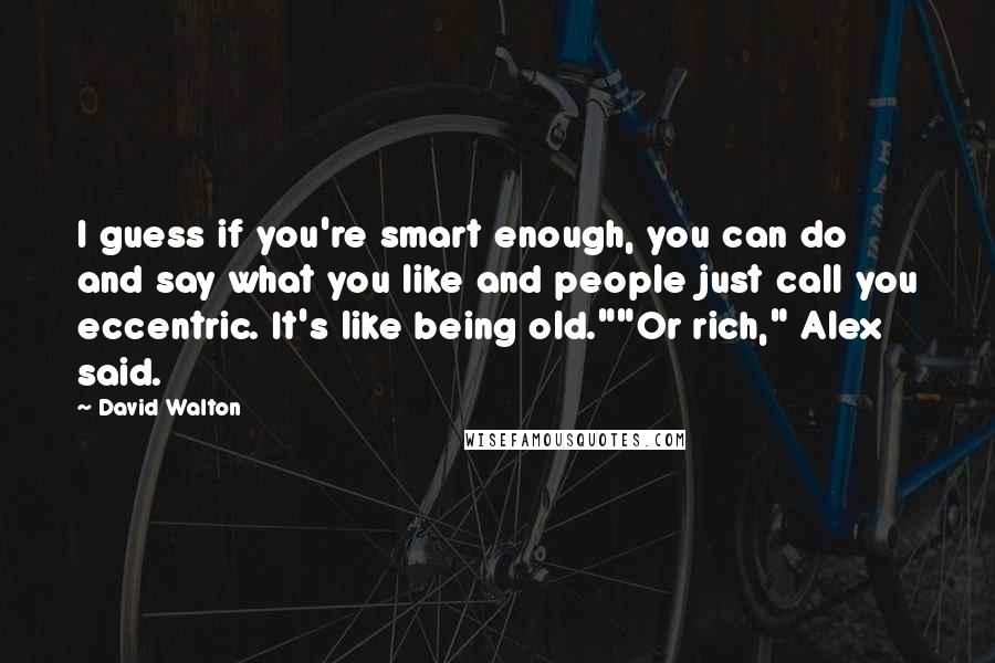 David Walton Quotes: I guess if you're smart enough, you can do and say what you like and people just call you eccentric. It's like being old.""Or rich," Alex said.
