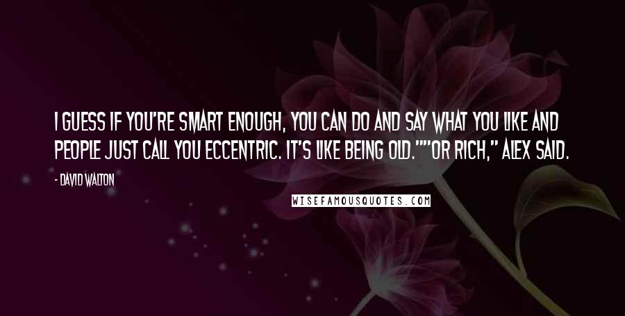 David Walton Quotes: I guess if you're smart enough, you can do and say what you like and people just call you eccentric. It's like being old.""Or rich," Alex said.