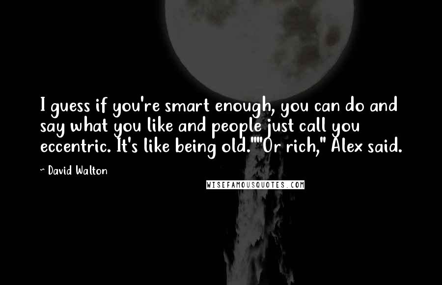 David Walton Quotes: I guess if you're smart enough, you can do and say what you like and people just call you eccentric. It's like being old.""Or rich," Alex said.