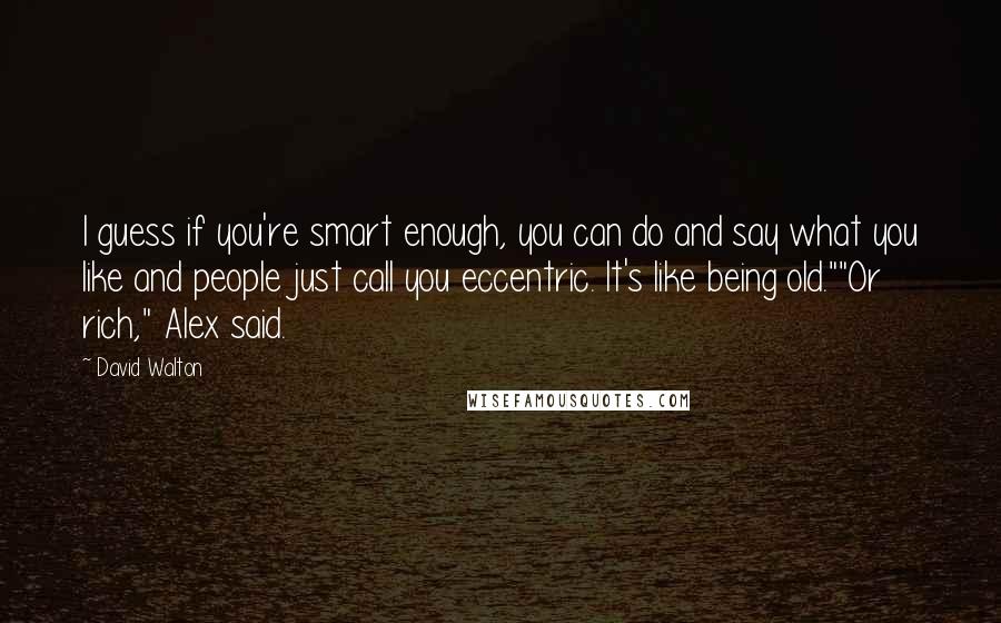 David Walton Quotes: I guess if you're smart enough, you can do and say what you like and people just call you eccentric. It's like being old.""Or rich," Alex said.