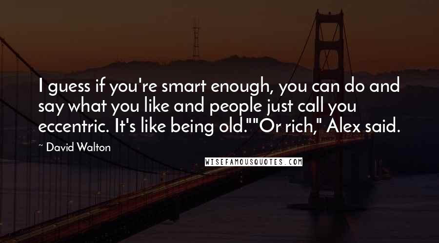 David Walton Quotes: I guess if you're smart enough, you can do and say what you like and people just call you eccentric. It's like being old.""Or rich," Alex said.