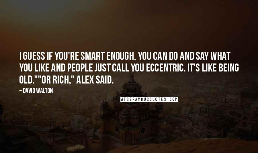 David Walton Quotes: I guess if you're smart enough, you can do and say what you like and people just call you eccentric. It's like being old.""Or rich," Alex said.