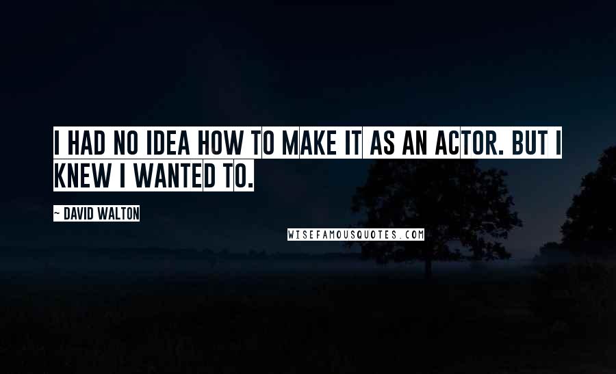 David Walton Quotes: I had no idea how to make it as an actor. But I knew I wanted to.