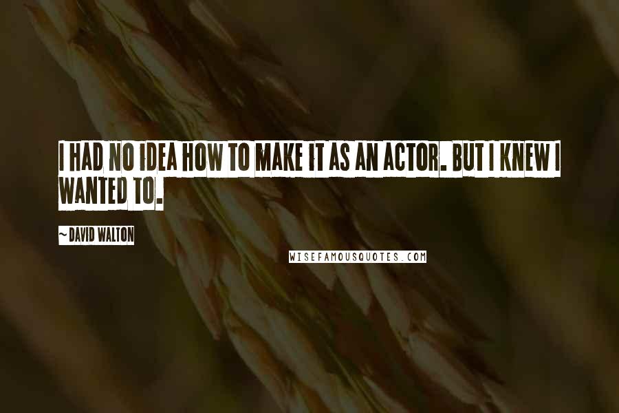 David Walton Quotes: I had no idea how to make it as an actor. But I knew I wanted to.