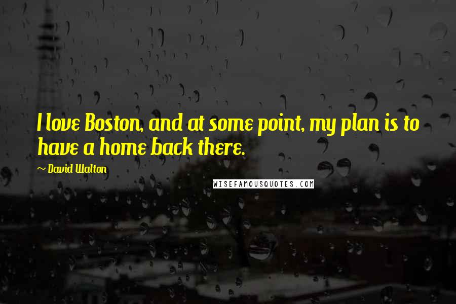 David Walton Quotes: I love Boston, and at some point, my plan is to have a home back there.