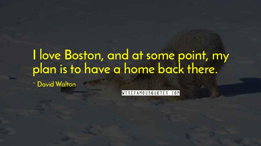 David Walton Quotes: I love Boston, and at some point, my plan is to have a home back there.
