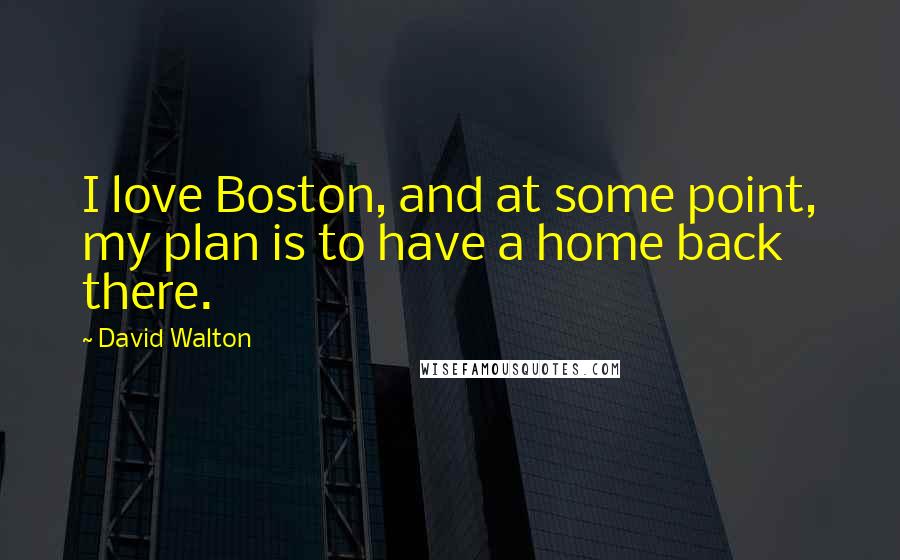 David Walton Quotes: I love Boston, and at some point, my plan is to have a home back there.