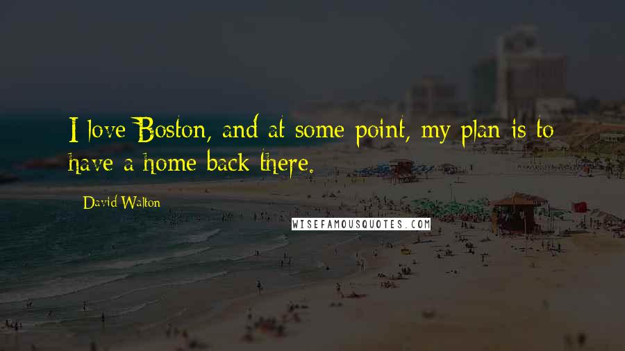 David Walton Quotes: I love Boston, and at some point, my plan is to have a home back there.