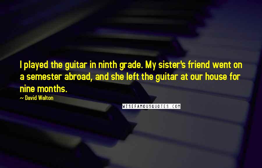 David Walton Quotes: I played the guitar in ninth grade. My sister's friend went on a semester abroad, and she left the guitar at our house for nine months.