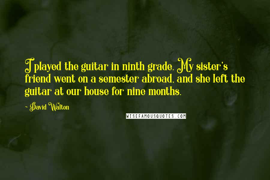 David Walton Quotes: I played the guitar in ninth grade. My sister's friend went on a semester abroad, and she left the guitar at our house for nine months.