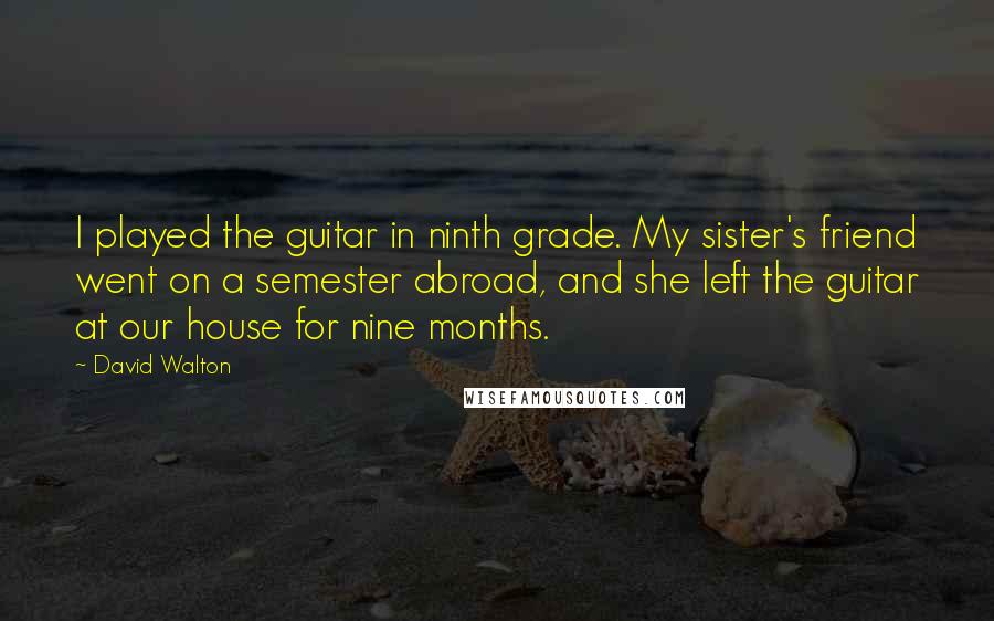 David Walton Quotes: I played the guitar in ninth grade. My sister's friend went on a semester abroad, and she left the guitar at our house for nine months.