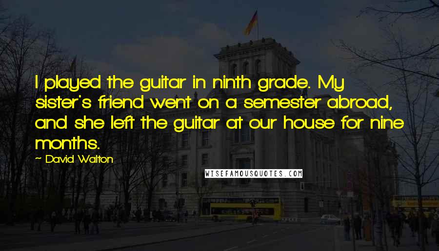 David Walton Quotes: I played the guitar in ninth grade. My sister's friend went on a semester abroad, and she left the guitar at our house for nine months.