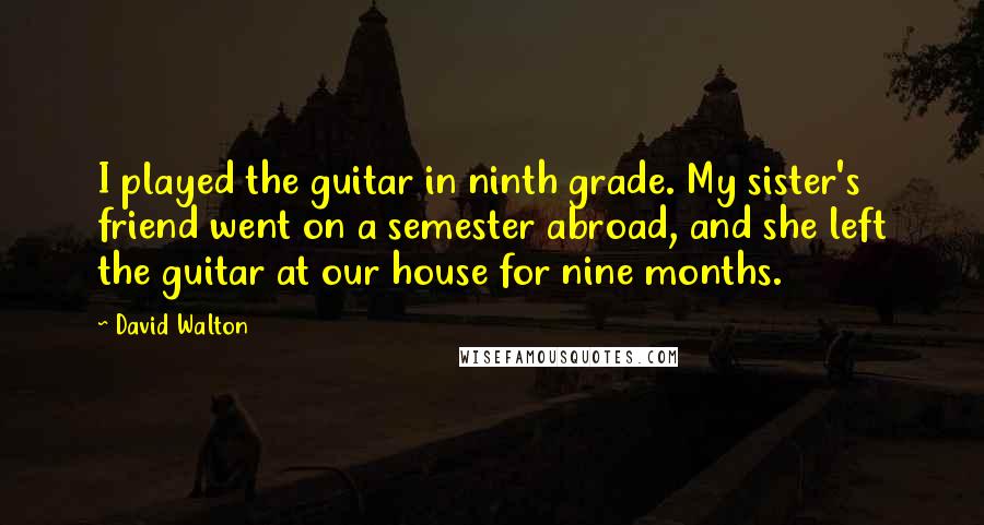 David Walton Quotes: I played the guitar in ninth grade. My sister's friend went on a semester abroad, and she left the guitar at our house for nine months.