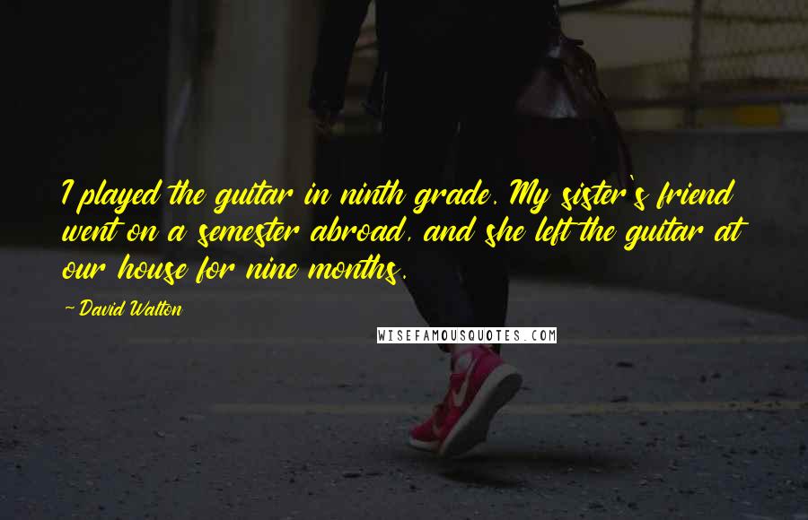 David Walton Quotes: I played the guitar in ninth grade. My sister's friend went on a semester abroad, and she left the guitar at our house for nine months.