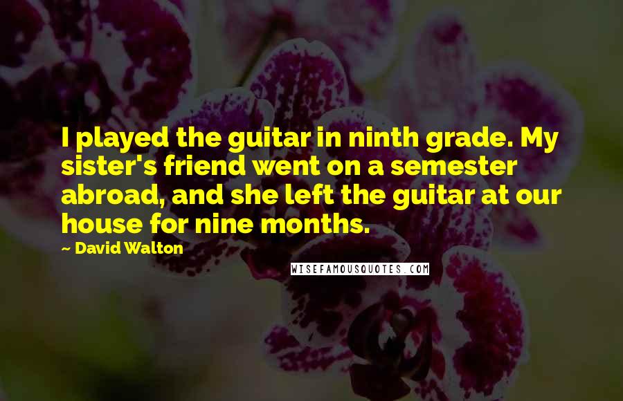 David Walton Quotes: I played the guitar in ninth grade. My sister's friend went on a semester abroad, and she left the guitar at our house for nine months.