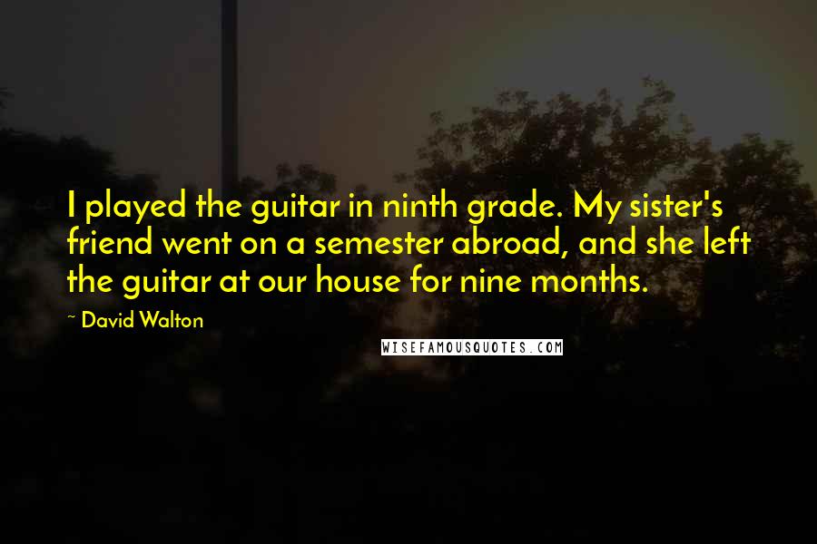 David Walton Quotes: I played the guitar in ninth grade. My sister's friend went on a semester abroad, and she left the guitar at our house for nine months.