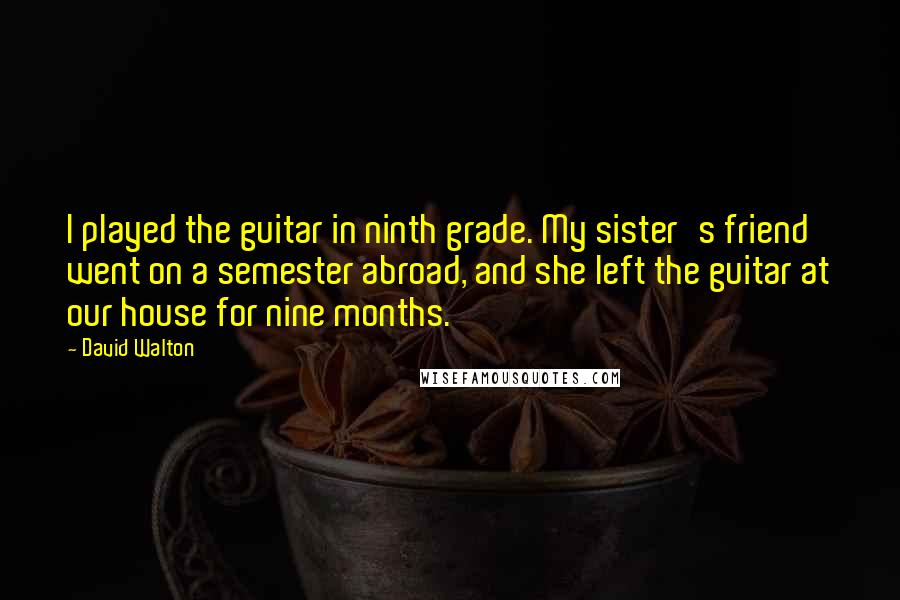 David Walton Quotes: I played the guitar in ninth grade. My sister's friend went on a semester abroad, and she left the guitar at our house for nine months.