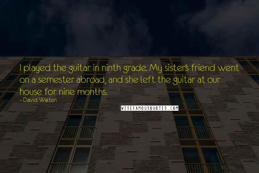 David Walton Quotes: I played the guitar in ninth grade. My sister's friend went on a semester abroad, and she left the guitar at our house for nine months.