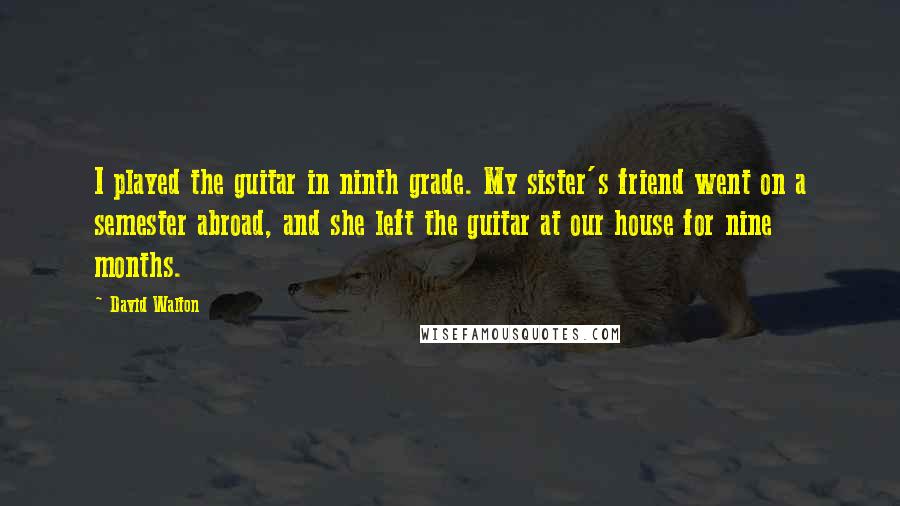 David Walton Quotes: I played the guitar in ninth grade. My sister's friend went on a semester abroad, and she left the guitar at our house for nine months.