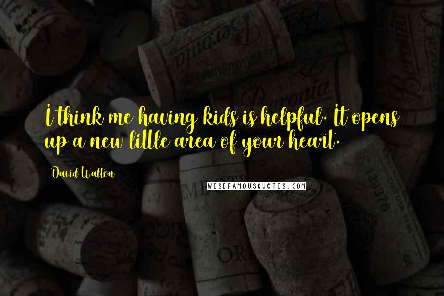 David Walton Quotes: I think me having kids is helpful. It opens up a new little area of your heart.