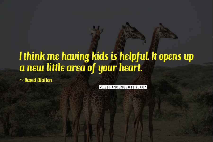 David Walton Quotes: I think me having kids is helpful. It opens up a new little area of your heart.