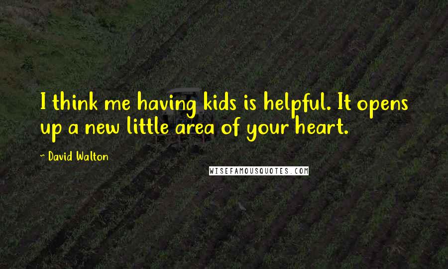 David Walton Quotes: I think me having kids is helpful. It opens up a new little area of your heart.