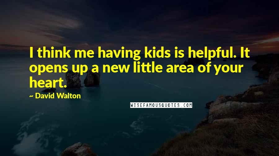 David Walton Quotes: I think me having kids is helpful. It opens up a new little area of your heart.
