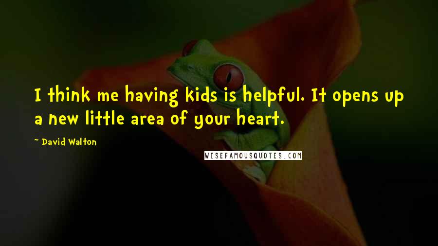 David Walton Quotes: I think me having kids is helpful. It opens up a new little area of your heart.